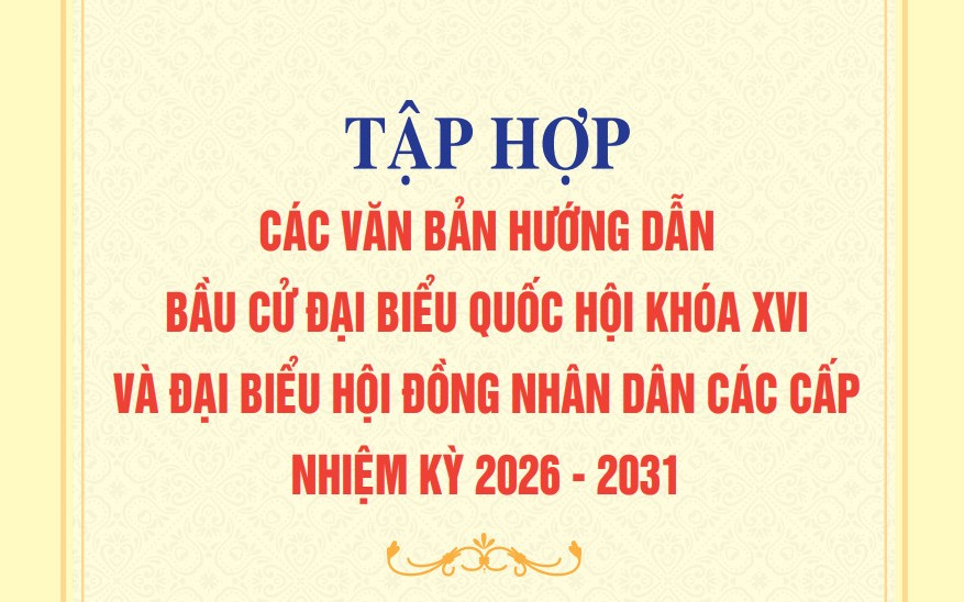 Tập hợp các văn bản hướng dẫn bầu cử Đại biểu Quốc hội khoá XVI và Đại biểu Hội đồng nhân dân các cấp nhiệm kỳ 2026 - 2031