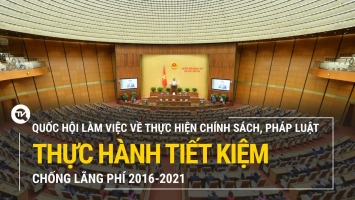 Trực tiếp: Quốc hội làm việc về thực hiện chính sách, pháp luật thực hành tiết kiệm, chống lãng phí 2016-2021